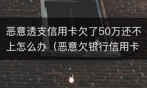 恶意透支信用卡欠了50万还不上怎么办（恶意欠银行信用卡的钱还不起怎么办）