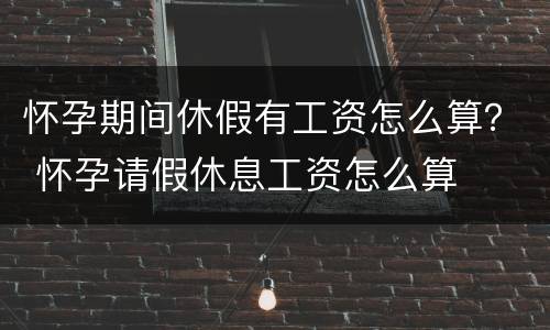 怀孕期间休假有工资怎么算？ 怀孕请假休息工资怎么算