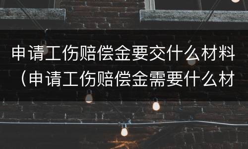 申请工伤赔偿金要交什么材料（申请工伤赔偿金需要什么材料）