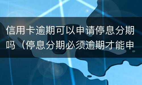 信用卡逾期可以申请停息分期吗（停息分期必须逾期才能申请吗）