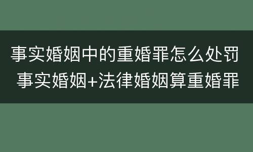 事实婚姻中的重婚罪怎么处罚 事实婚姻+法律婚姻算重婚罪吗