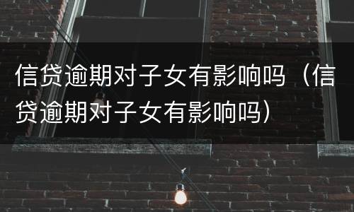 信贷逾期对子女有影响吗（信贷逾期对子女有影响吗）