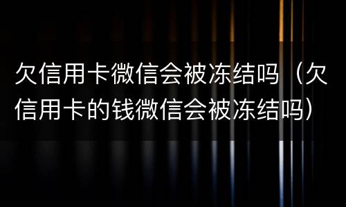 欠信用卡微信会被冻结吗（欠信用卡的钱微信会被冻结吗）