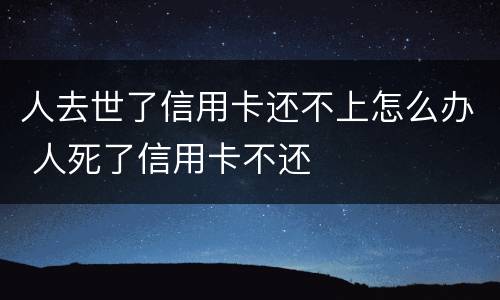 人去世了信用卡还不上怎么办 人死了信用卡不还