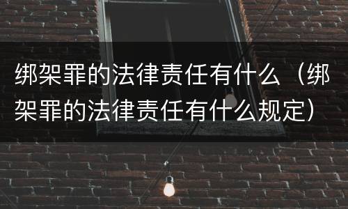 绑架罪的法律责任有什么（绑架罪的法律责任有什么规定）