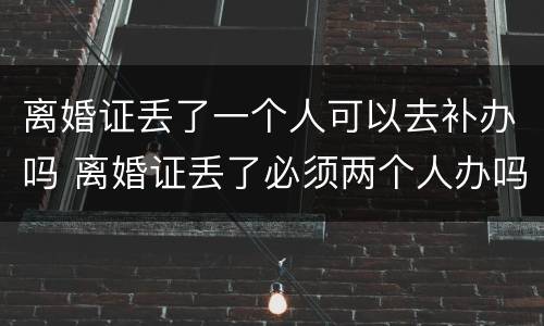 离婚证丢了一个人可以去补办吗 离婚证丢了必须两个人办吗