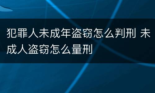 犯罪人未成年盗窃怎么判刑 未成人盗窃怎么量刑
