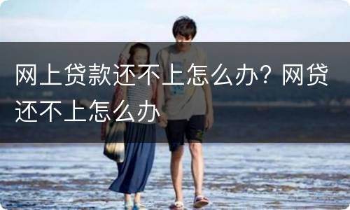 网上贷款还不上怎么办? 网贷还不上怎么办