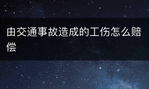 由交通事故造成的工伤怎么赔偿