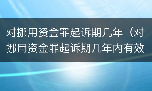 对挪用资金罪起诉期几年（对挪用资金罪起诉期几年内有效）