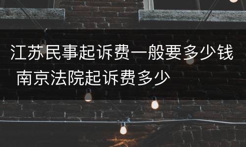 江苏民事起诉费一般要多少钱 南京法院起诉费多少