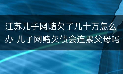 江苏儿子网赌欠了几十万怎么办 儿子网赌欠债会连累父母吗