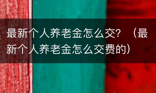 最新个人养老金怎么交？（最新个人养老金怎么交费的）