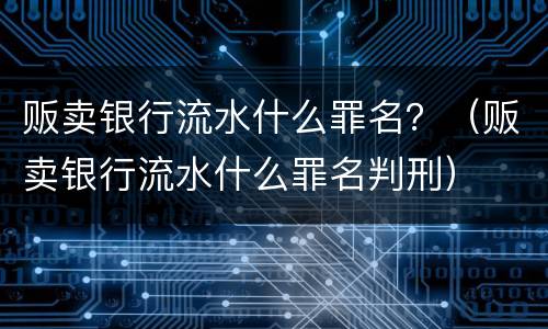 贩卖银行流水什么罪名？（贩卖银行流水什么罪名判刑）
