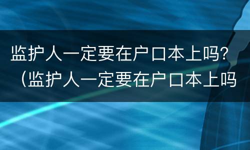 监护人一定要在户口本上吗？（监护人一定要在户口本上吗怎么写）