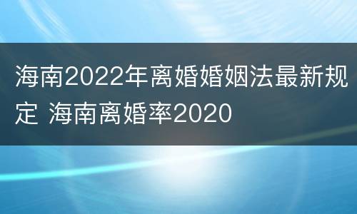 海南2022年离婚婚姻法最新规定 海南离婚率2020