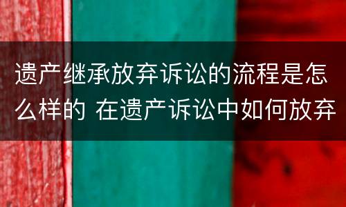 遗产继承放弃诉讼的流程是怎么样的 在遗产诉讼中如何放弃继承权