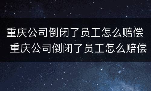 重庆公司倒闭了员工怎么赔偿 重庆公司倒闭了员工怎么赔偿的