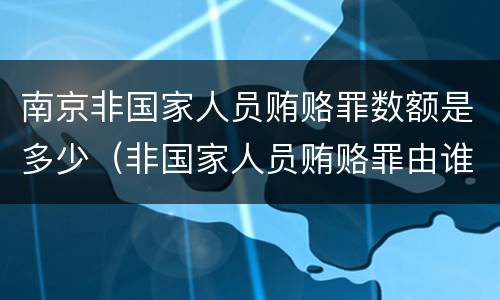 南京非国家人员贿赂罪数额是多少（非国家人员贿赂罪由谁管辖）
