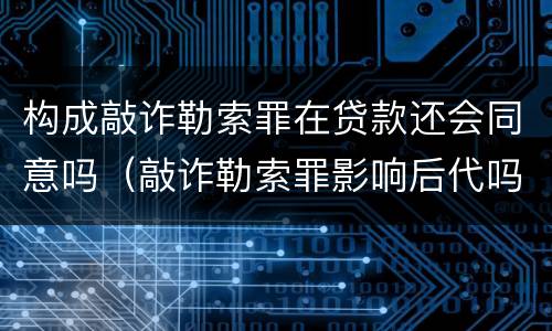 构成敲诈勒索罪在贷款还会同意吗（敲诈勒索罪影响后代吗）