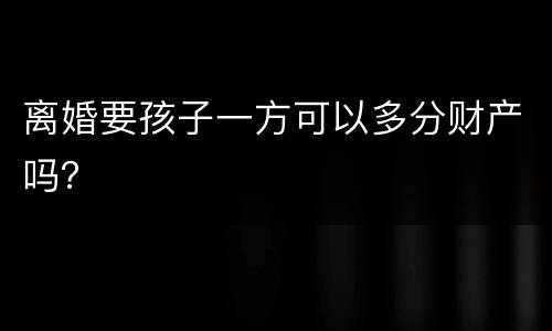 离婚要孩子一方可以多分财产吗？