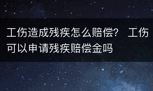 工伤造成残疾怎么赔偿？ 工伤可以申请残疾赔偿金吗