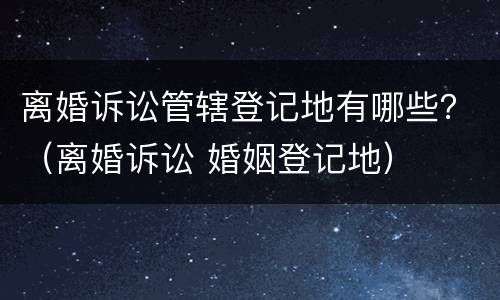 离婚诉讼管辖登记地有哪些？（离婚诉讼 婚姻登记地）
