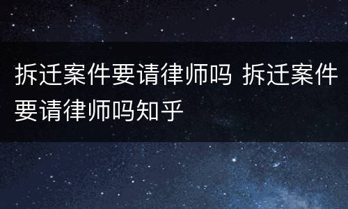 拆迁案件要请律师吗 拆迁案件要请律师吗知乎