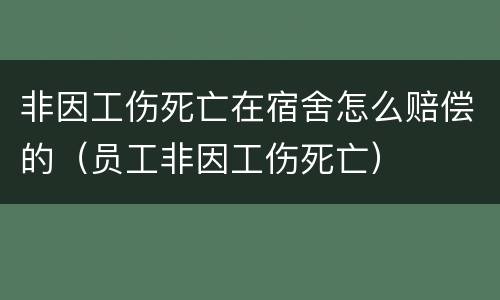 非因工伤死亡在宿舍怎么赔偿的（员工非因工伤死亡）