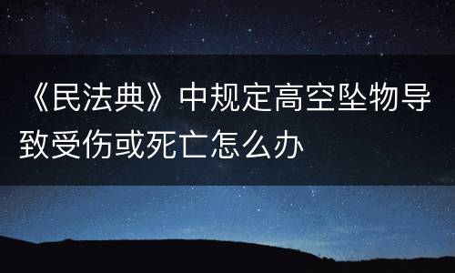《民法典》中规定高空坠物导致受伤或死亡怎么办