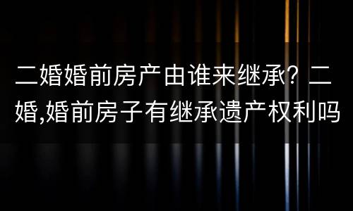 二婚婚前房产由谁来继承? 二婚,婚前房子有继承遗产权利吗