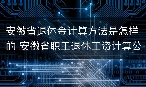 安徽省退休金计算方法是怎样的 安徽省职工退休工资计算公式