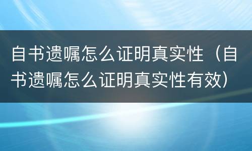 自书遗嘱怎么证明真实性（自书遗嘱怎么证明真实性有效）