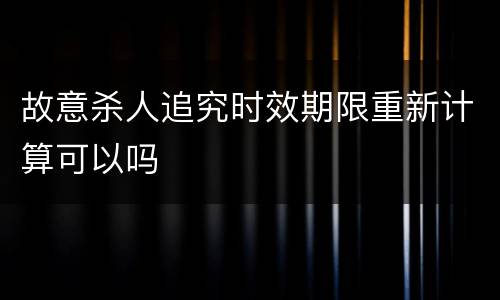 故意杀人追究时效期限重新计算可以吗