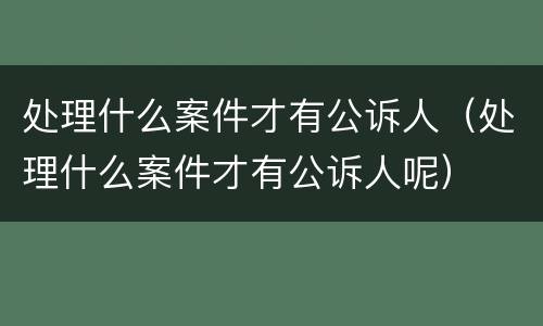 处理什么案件才有公诉人（处理什么案件才有公诉人呢）