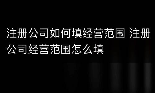 注册公司如何填经营范围 注册公司经营范围怎么填