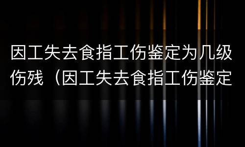 因工失去食指工伤鉴定为几级伤残（因工失去食指工伤鉴定为几级伤残怎么赔偿）