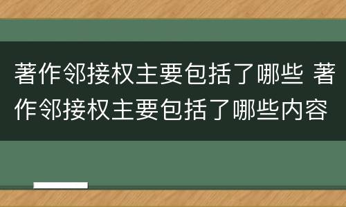 著作邻接权主要包括了哪些 著作邻接权主要包括了哪些内容