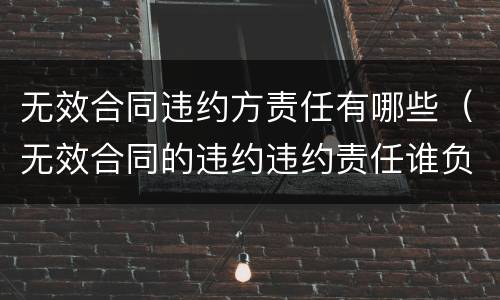 无效合同违约方责任有哪些（无效合同的违约违约责任谁负）