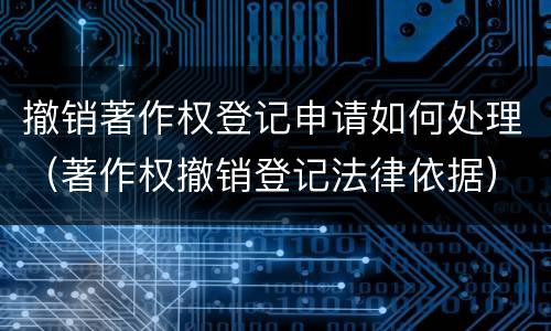 撤销著作权登记申请如何处理（著作权撤销登记法律依据）