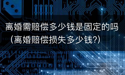 离婚需赔偿多少钱是固定的吗（离婚赔偿损失多少钱?）