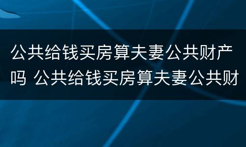 公共给钱买房算夫妻公共财产吗 公共给钱买房算夫妻公共财产吗
