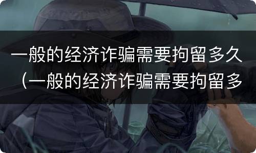 一般的经济诈骗需要拘留多久（一般的经济诈骗需要拘留多久才能判刑）