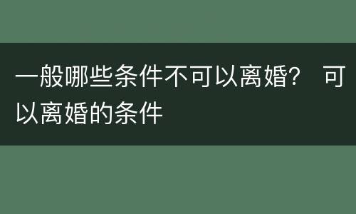 一般哪些条件不可以离婚？ 可以离婚的条件
