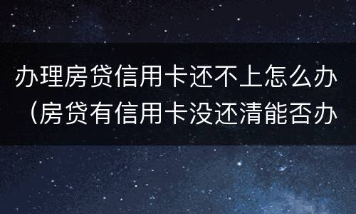 办理房贷信用卡还不上怎么办（房贷有信用卡没还清能否办下来）