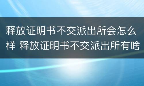 释放证明书不交派出所会怎么样 释放证明书不交派出所有啥后果