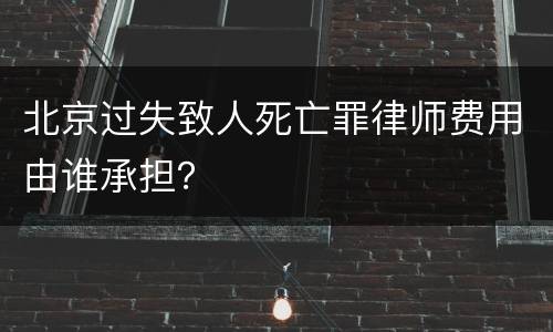 北京过失致人死亡罪律师费用由谁承担？