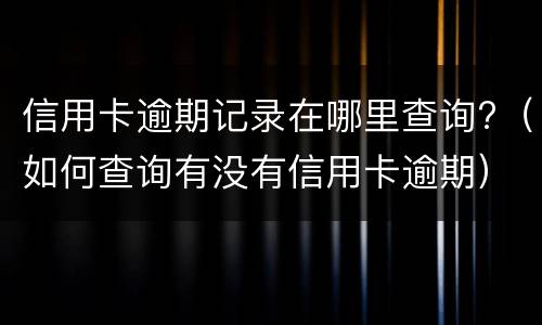 信用卡逾期记录在哪里查询?（如何查询有没有信用卡逾期）
