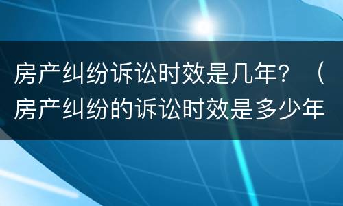 房产纠纷诉讼时效是几年？（房产纠纷的诉讼时效是多少年）