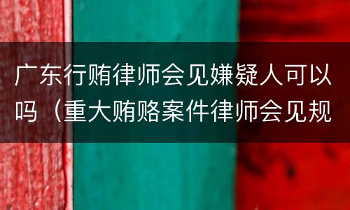 广东行贿律师会见嫌疑人可以吗（重大贿赂案件律师会见规定）